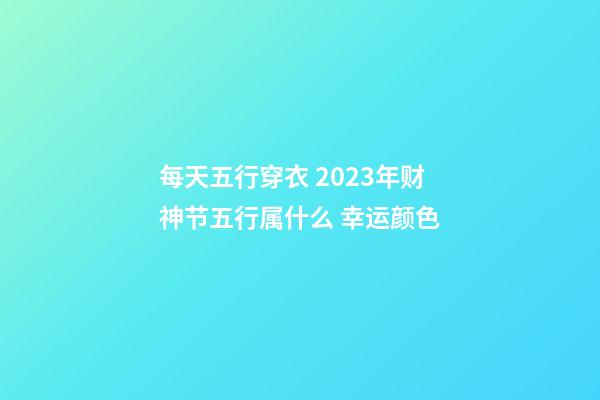 每天五行穿衣 2023年财神节五行属什么 幸运颜色